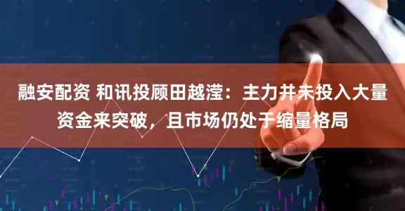 融安配资 和讯投顾田越滢：主力并未投入大量资金来突破，且市场仍处于缩量格局
