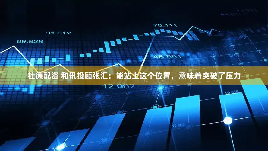 杜德配资 和讯投顾张汇：能站上这个位置，意味着突破了压力
