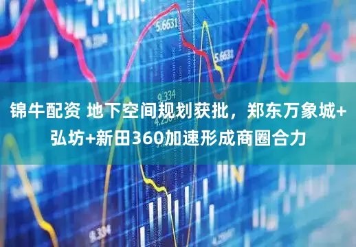 锦牛配资 地下空间规划获批，郑东万象城+弘坊+新田360加速形成商圈合力