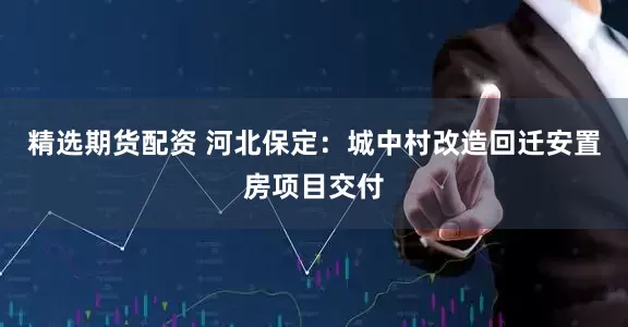 精选期货配资 河北保定：城中村改造回迁安置房项目交付