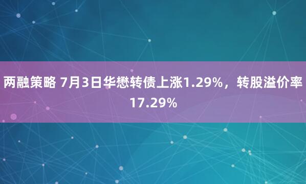 两融策略 7月3日华懋转债上涨1.29%，转股溢价率17.29%