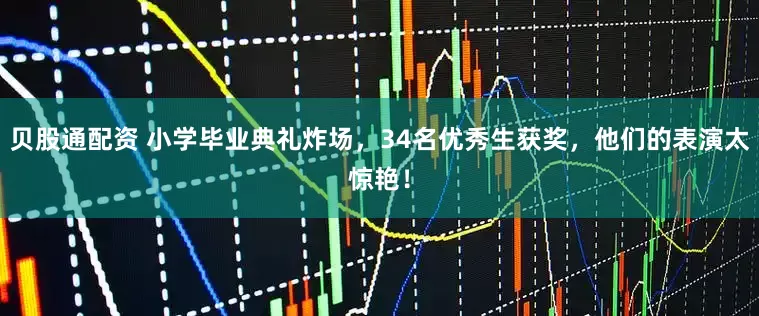 贝股通配资 小学毕业典礼炸场，34名优秀生获奖，他们的表演太惊艳！