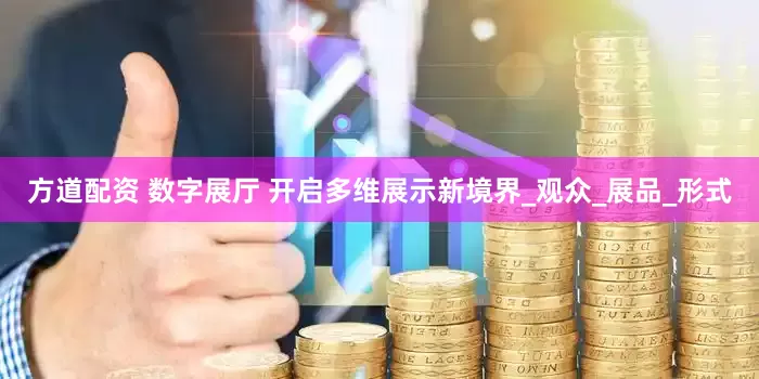 方道配资 数字展厅 开启多维展示新境界_观众_展品_形式
