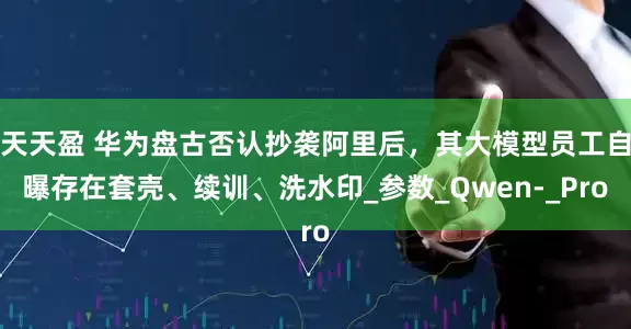 天天盈 华为盘古否认抄袭阿里后，其大模型员工自曝存在套壳、续训、洗水印_参数_Qwen-_Pro