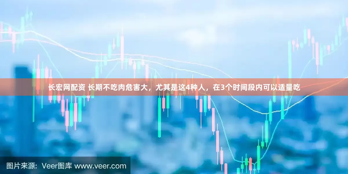 长宏网配资 长期不吃肉危害大，尤其是这4种人，在3个时间段内可以适量吃