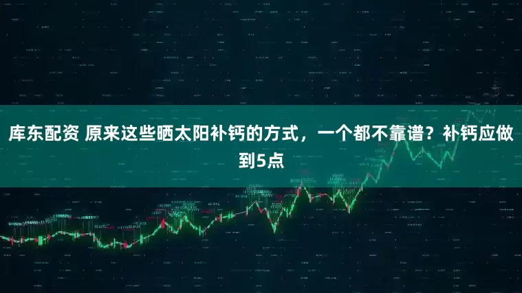 库东配资 原来这些晒太阳补钙的方式，一个都不靠谱？补钙应做到5点