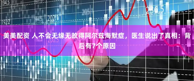 美美配资 人不会无缘无故得阿尔兹海默症，医生说出了真相：背后有7个原因