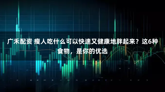 广禾配资 瘦人吃什么可以快速又健康地胖起来？这6种食物，是你的优选
