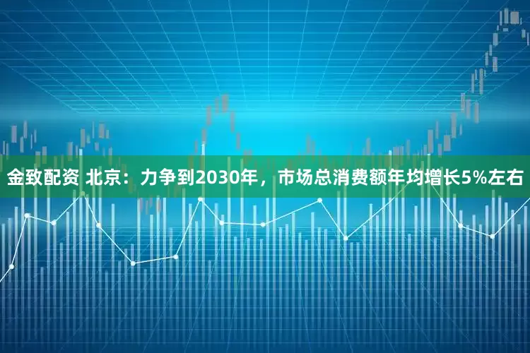 金致配资 北京：力争到2030年，市场总消费额年均增长5%左右