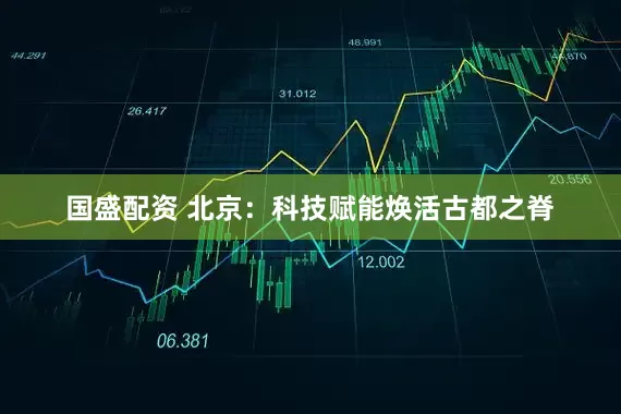 国盛配资 北京：科技赋能焕活古都之脊