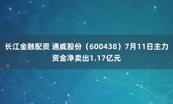 长江金融配资 通威股份（600438）7月11日主力资金净卖出1.17亿元
