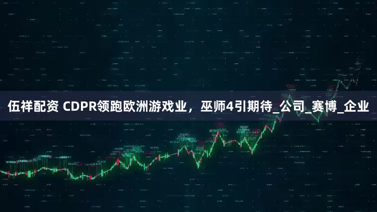 伍祥配资 CDPR领跑欧洲游戏业，巫师4引期待_公司_赛博_企业