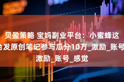 贝盈策略 宝妈副业平台：小蜜蜂这个平台发原创笔记参与瓜分10万_激励_账号_感觉