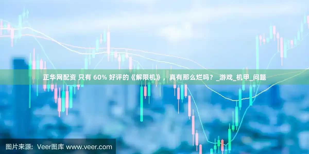 正华网配资 只有 60% 好评的《解限机》，真有那么烂吗？_游戏_机甲_问题