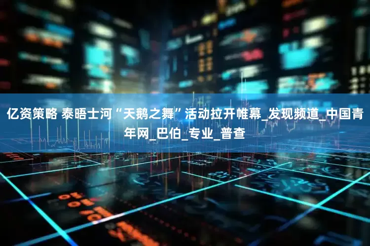 亿资策略 泰晤士河“天鹅之舞”活动拉开帷幕_发现频道_中国青年网_巴伯_专业_普查