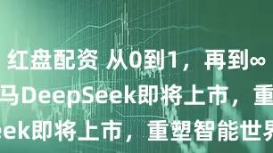 红盘配资 从0到1，再到∞ —— AI黑马DeepSeek即将上市，重塑智能世界