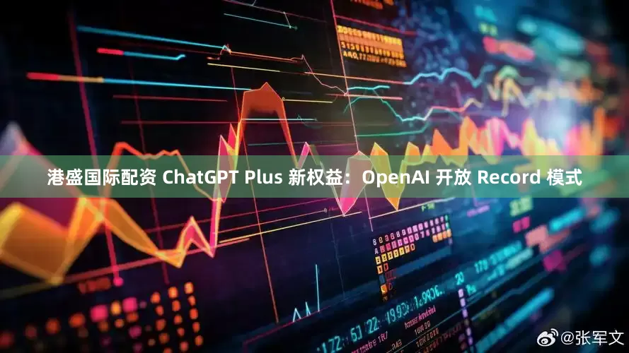 港盛国际配资 ChatGPT Plus 新权益：OpenAI 开放 Record 模式