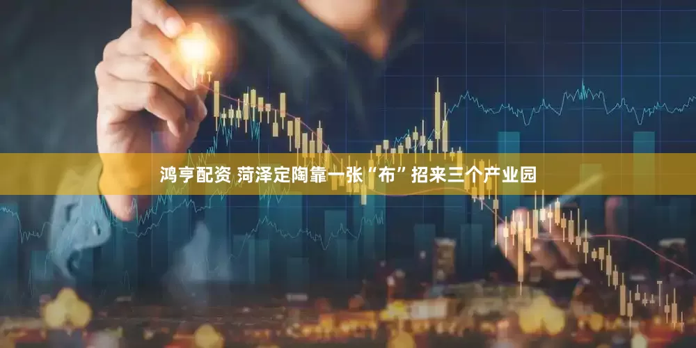 鸿亨配资 菏泽定陶靠一张“布”招来三个产业园