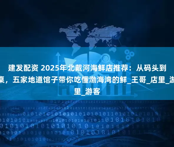 建发配资 2025年北戴河海鲜店推荐：从码头到餐桌，五家地道馆子带你吃懂渤海湾的鲜_王哥_店里_游客