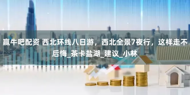 赢牛吧配资 西北环线八日游，西北全景7夜行，这样走不后悔_茶卡盐湖_建议_小林