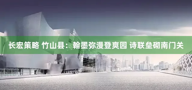 长宏策略 竹山县：翰墨弥漫登爽园 诗联垒砌南门关