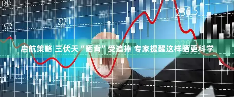 启航策略 三伏天“晒背”受追捧 专家提醒这样晒更科学