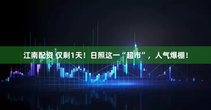 江南配资 仅剩1天！日照这一“超市”，人气爆棚！