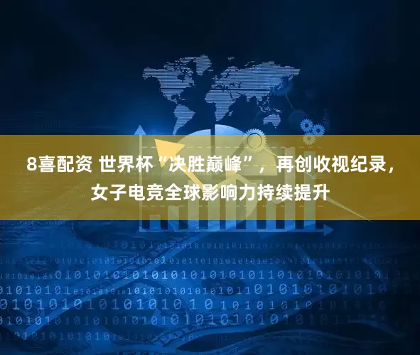 8喜配资 世界杯“决胜巅峰”，再创收视纪录，女子电竞全球影响力持续提升