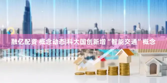 融亿配资 概念动态|科大国创新增“智能交通”概念