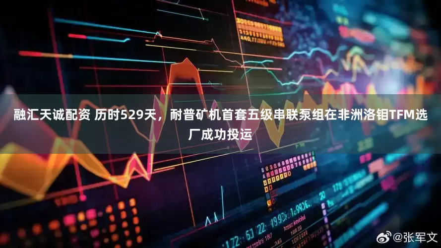 融汇天诚配资 历时529天，耐普矿机首套五级串联泵组在非洲洛钼TFM选厂成功投运