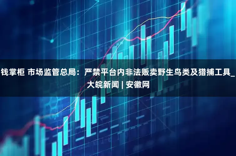 钱掌柜 市场监管总局：严禁平台内非法贩卖野生鸟类及猎捕工具_大皖新闻 | 安徽网