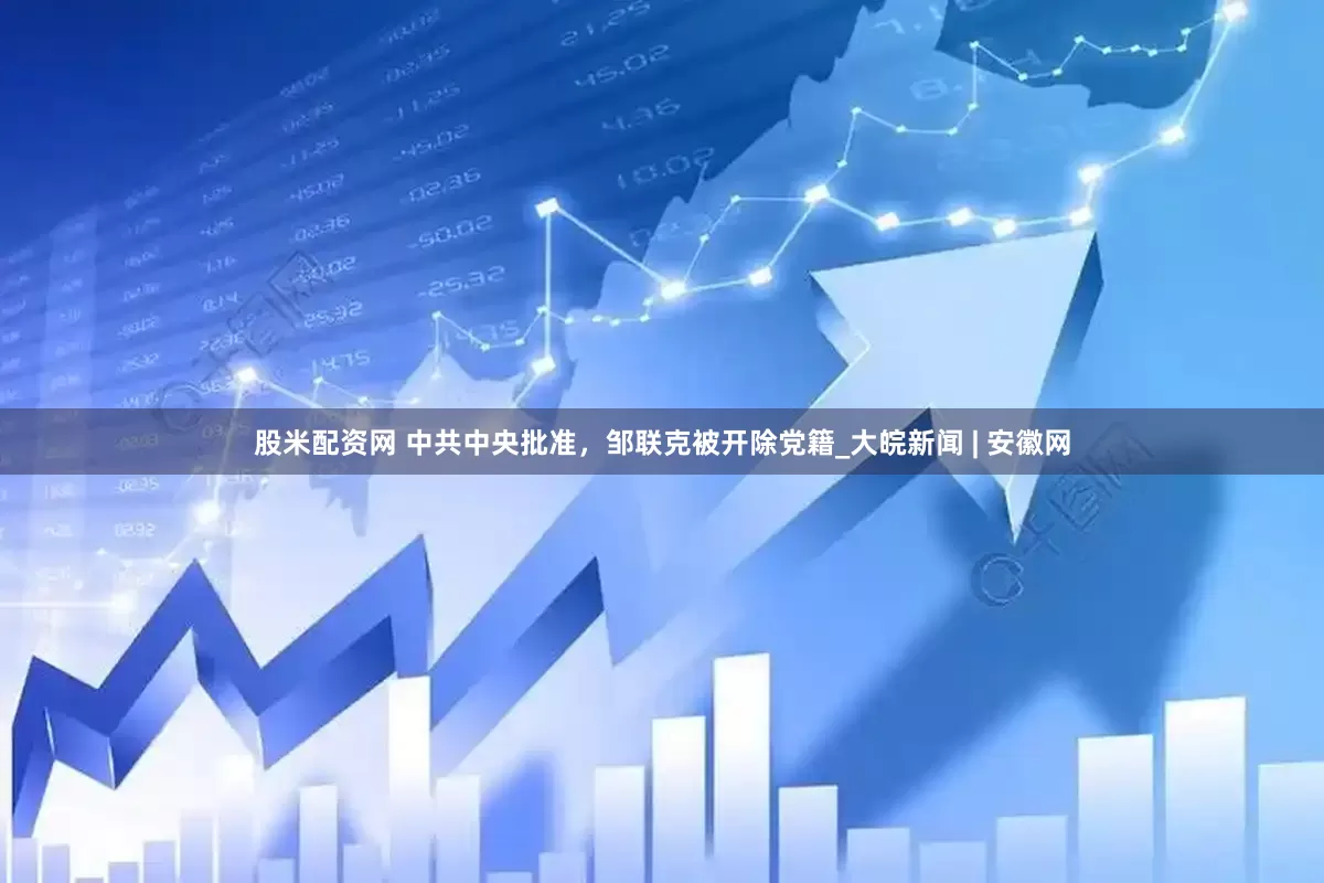 股米配资网 中共中央批准，邹联克被开除党籍_大皖新闻 | 安徽网