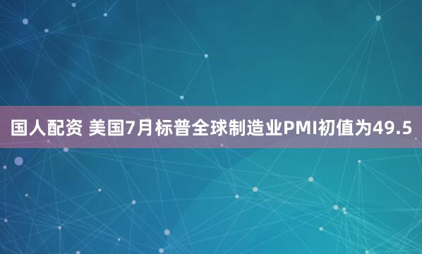 国人配资 美国7月标普全球制造业PMI初值为49.5