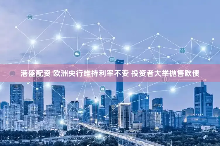 港盛配资 欧洲央行维持利率不变 投资者大举抛售欧债