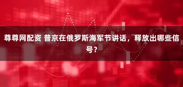 尊尊网配资 普京在俄罗斯海军节讲话，释放出哪些信号？