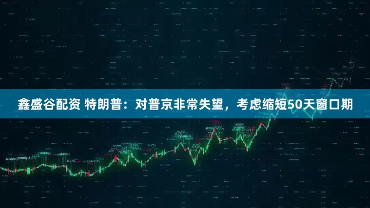 鑫盛谷配资 特朗普：对普京非常失望，考虑缩短50天窗口期