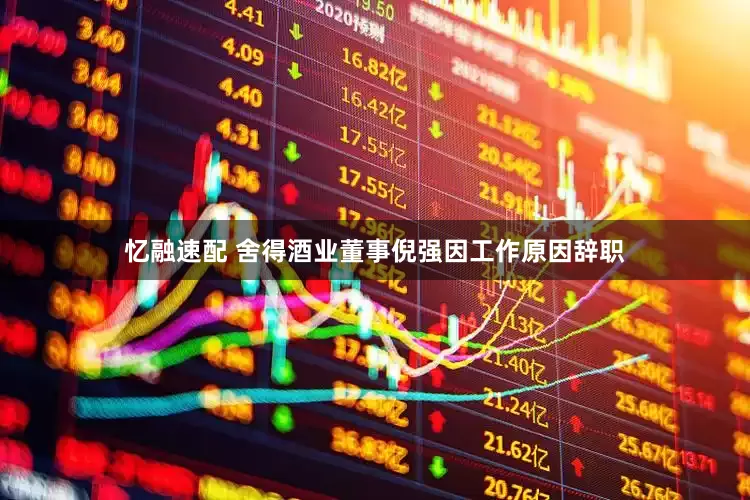 忆融速配 舍得酒业董事倪强因工作原因辞职