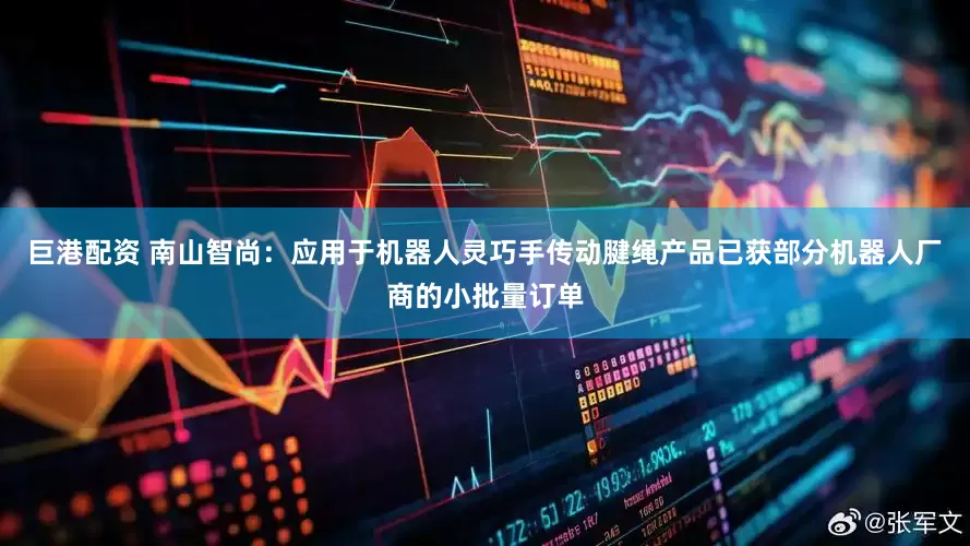 巨港配资 南山智尚：应用于机器人灵巧手传动腱绳产品已获部分机器人厂商的小批量订单