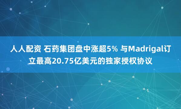 人人配资 石药集团盘中涨超5% 与Madrigal订立最高20.75亿美元的独家授权协议