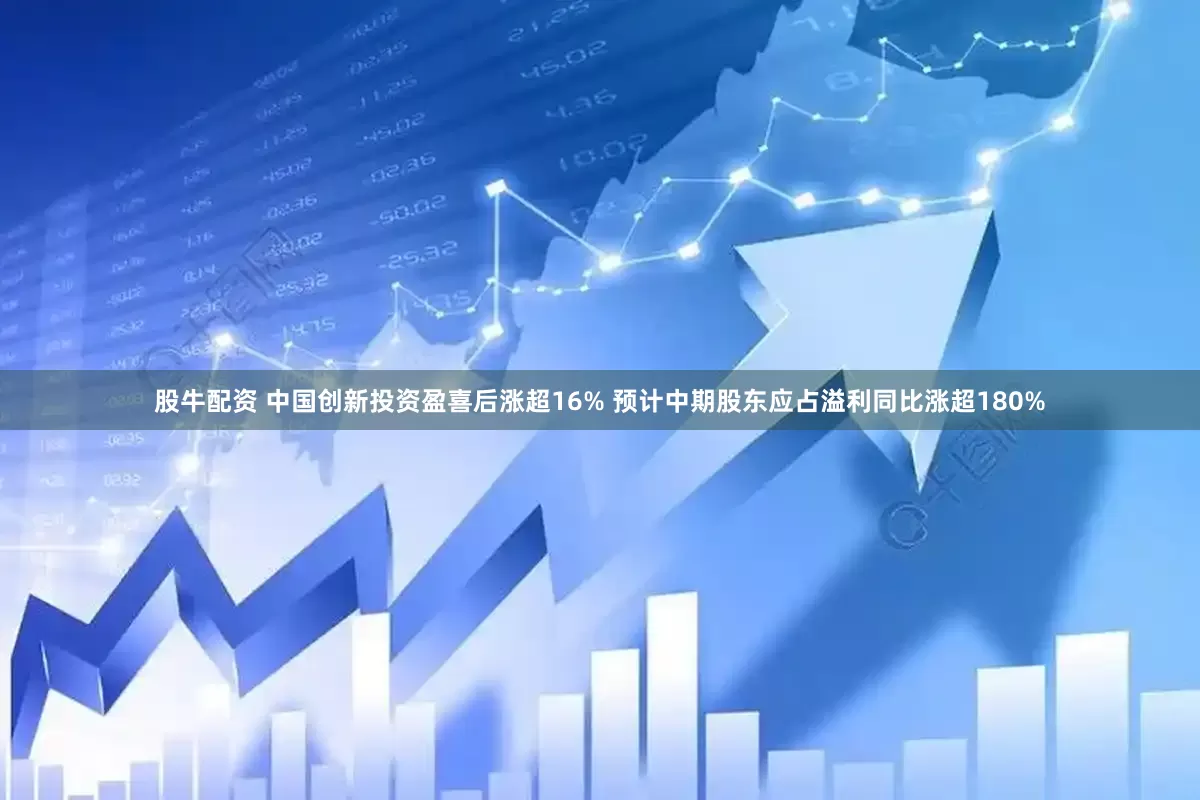 股牛配资 中国创新投资盈喜后涨超16% 预计中期股东应占溢利同比涨超180%