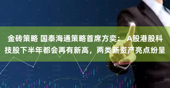 金砖策略 国泰海通策略首席方奕： A股港股科技股下半年都会再有新高，两类新资产亮点纷呈