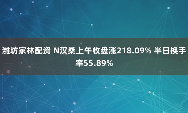 潍坊家林配资 N汉桑上午收盘涨218.09% 半日换手率55.89%