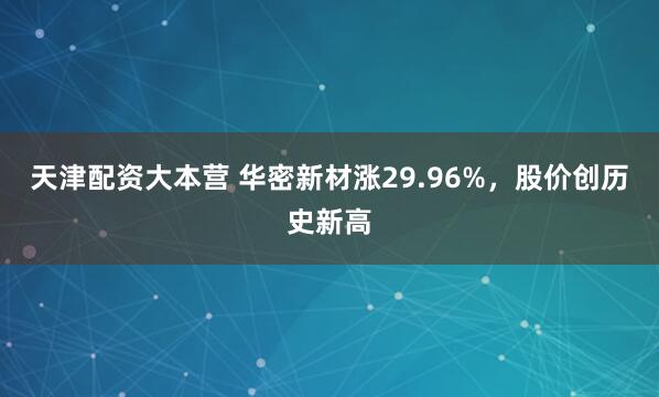 天津配资大本营 华密新材涨29.96%，股价创历史新高