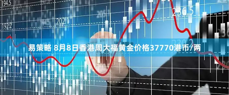 易策略 8月8日香港周大福黄金价格37770港币/两
