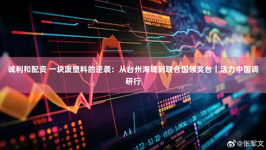 诚利和配资 一块废塑料的逆袭：从台州海域到联合国领奖台｜活力中国调研行