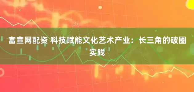 富宣网配资 科技赋能文化艺术产业：长三角的破圈实践
