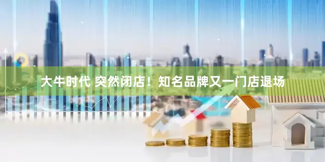 大牛时代 突然闭店！知名品牌又一门店退场