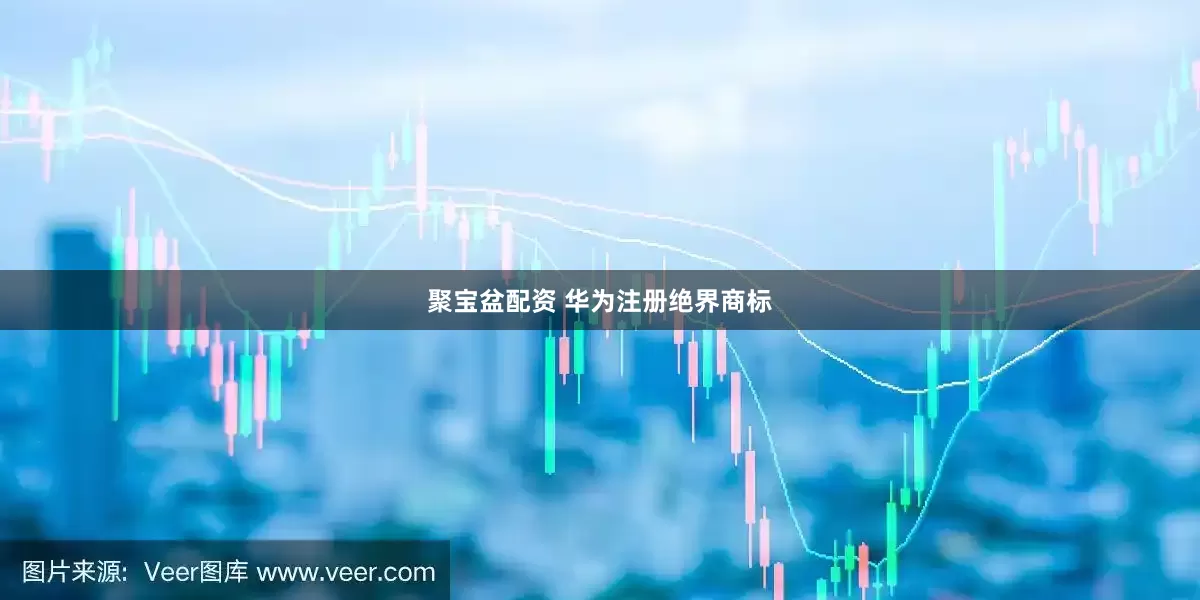 聚宝盆配资 华为注册绝界商标