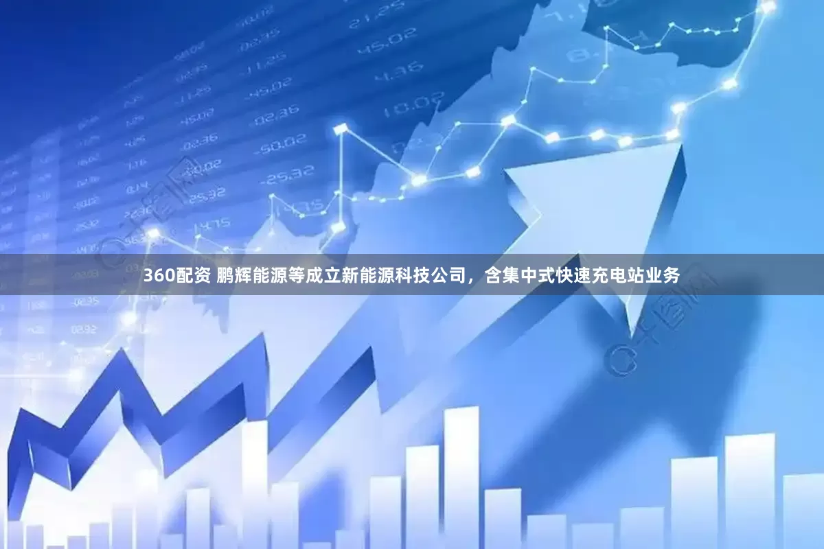 360配资 鹏辉能源等成立新能源科技公司，含集中式快速充电站业务