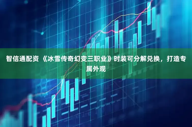 智信通配资 《冰雪传奇幻变三职业》时装可分解兑换，打造专属外观